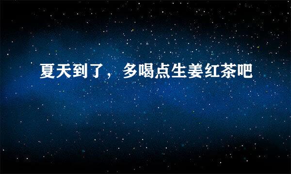 夏天到了，多喝点生姜红茶吧