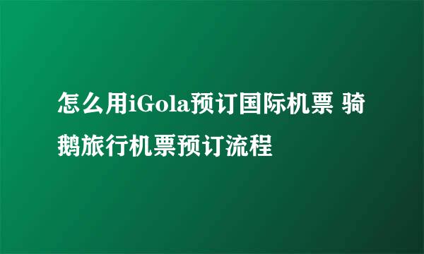 怎么用iGola预订国际机票 骑鹅旅行机票预订流程