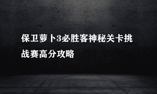 保卫萝卜3必胜客神秘关卡挑战赛高分攻略