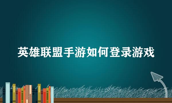 英雄联盟手游如何登录游戏