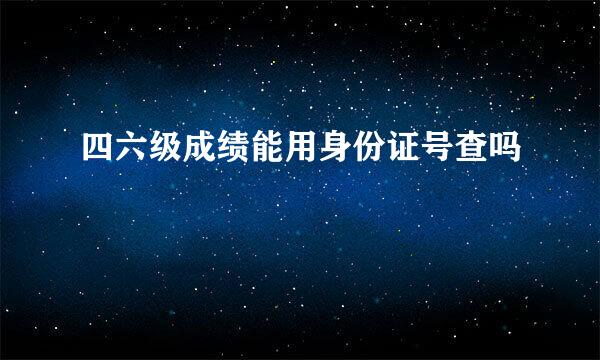 四六级成绩能用身份证号查吗
