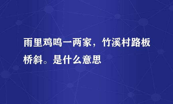 雨里鸡鸣一两家，竹溪村路板桥斜。是什么意思