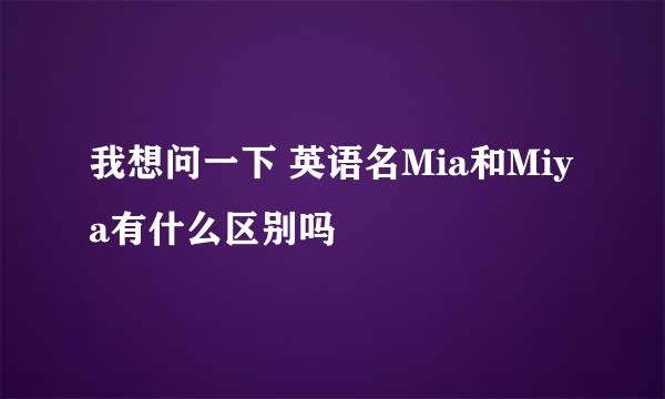 我想问一下 英语名Mia和Miya有什么区别吗