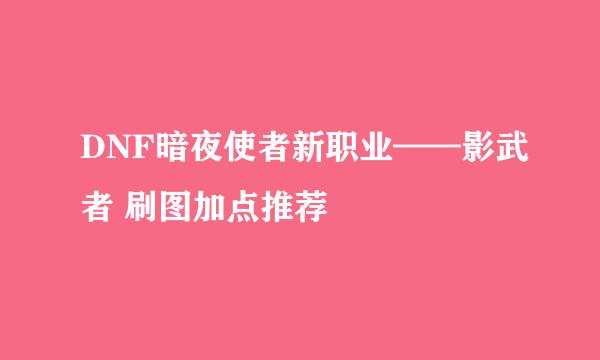 DNF暗夜使者新职业——影武者 刷图加点推荐