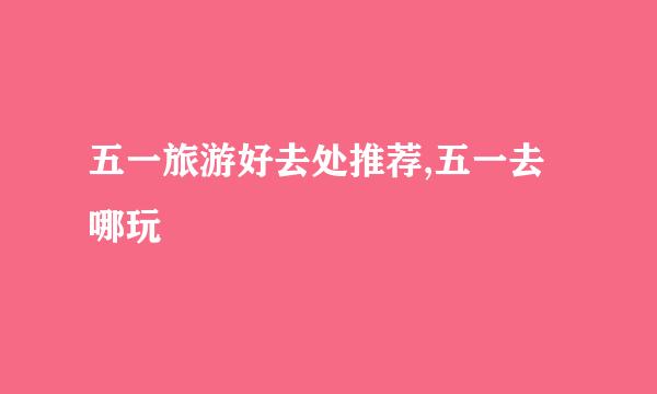 五一旅游好去处推荐,五一去哪玩
