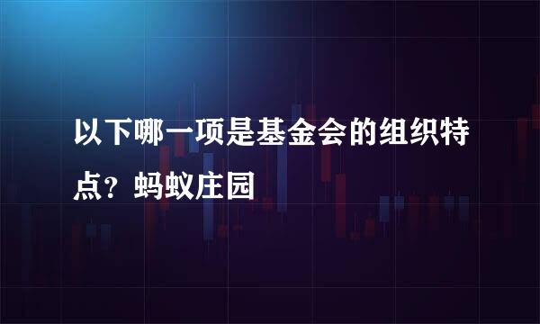 以下哪一项是基金会的组织特点？蚂蚁庄园