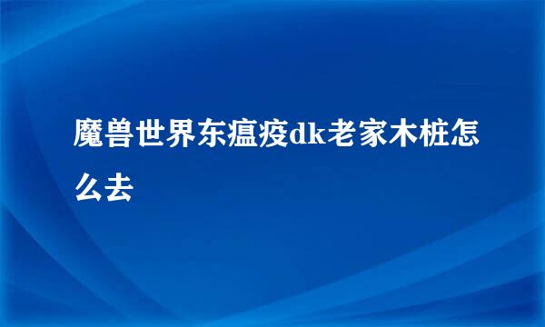 魔兽世界东瘟疫dk老家木桩怎么去