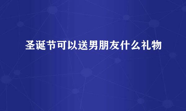 圣诞节可以送男朋友什么礼物