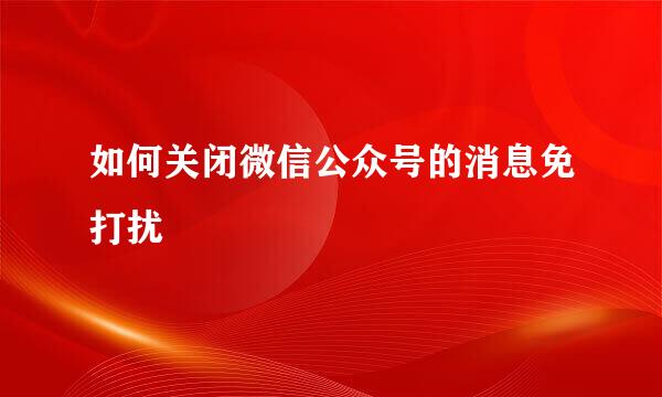 如何关闭微信公众号的消息免打扰