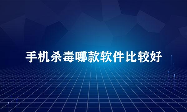 手机杀毒哪款软件比较好