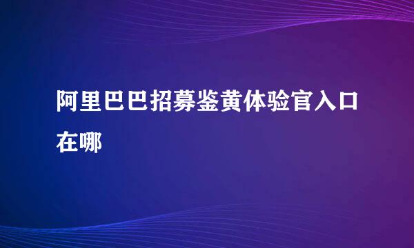 阿里巴巴招募鉴黄体验官入口在哪