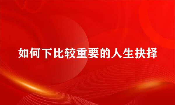 如何下比较重要的人生抉择