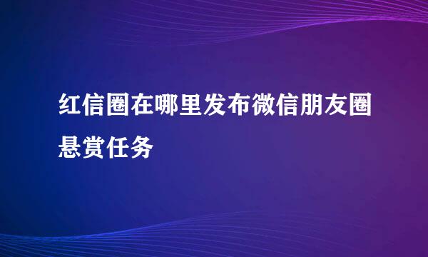 红信圈在哪里发布微信朋友圈悬赏任务
