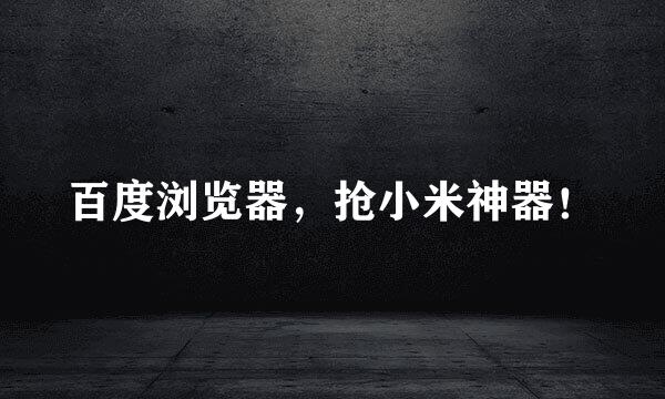 百度浏览器，抢小米神器！