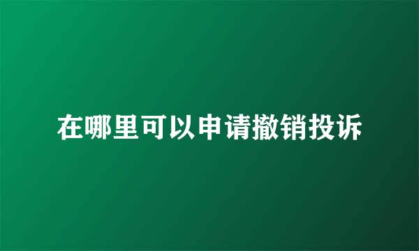 在哪里可以申请撤销投诉