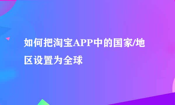 如何把淘宝APP中的国家/地区设置为全球