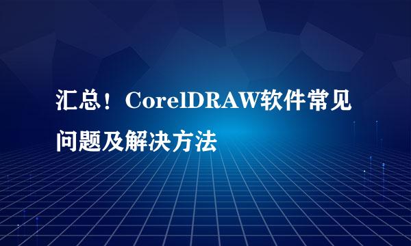 汇总！CorelDRAW软件常见问题及解决方法