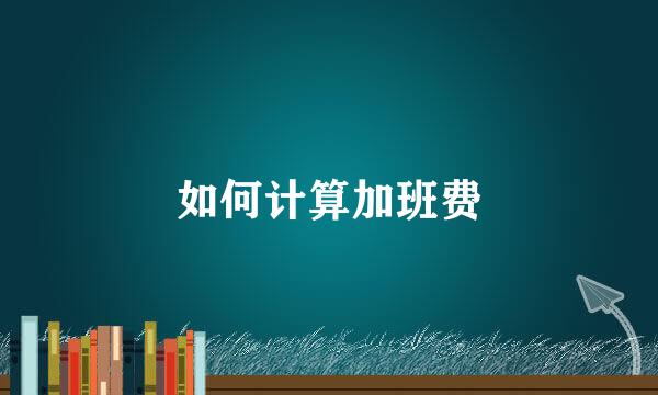 如何计算加班费