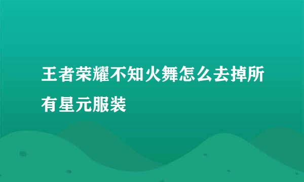 王者荣耀不知火舞怎么去掉所有星元服装