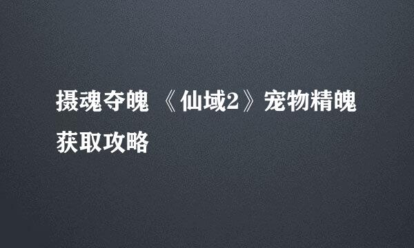 摄魂夺魄 《仙域2》宠物精魄获取攻略