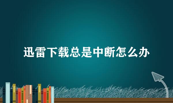 迅雷下载总是中断怎么办