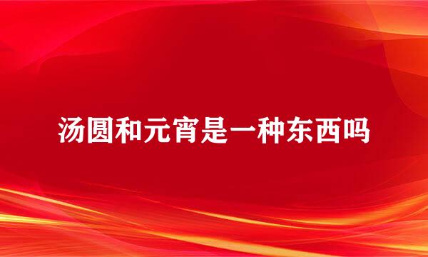 汤圆和元宵是一种东西吗
