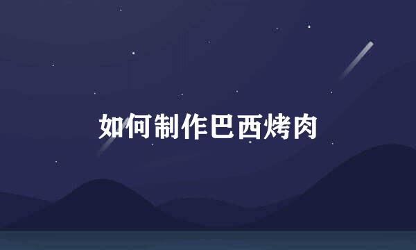 如何制作巴西烤肉