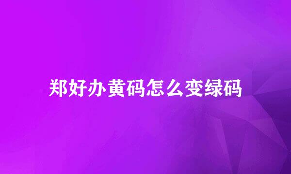 郑好办黄码怎么变绿码