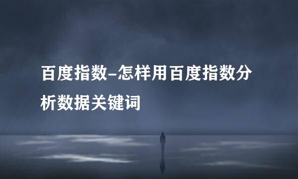 百度指数-怎样用百度指数分析数据关键词