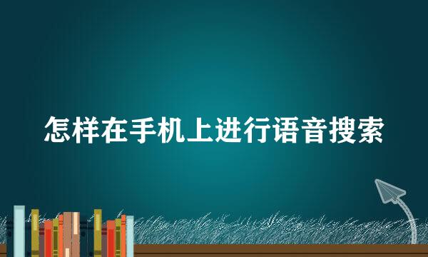 怎样在手机上进行语音搜索
