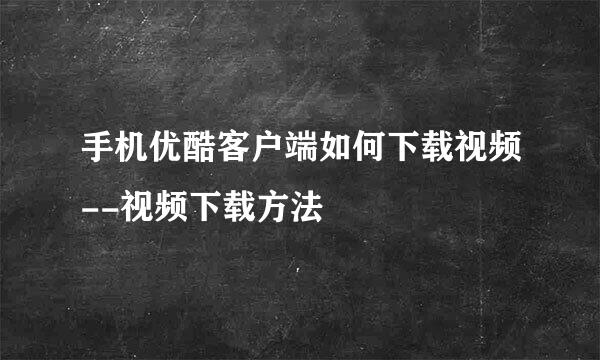 手机优酷客户端如何下载视频--视频下载方法