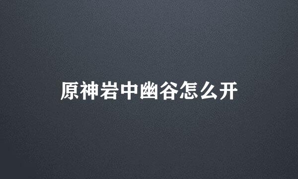 原神岩中幽谷怎么开