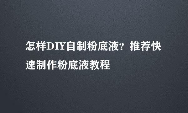 怎样DIY自制粉底液？推荐快速制作粉底液教程