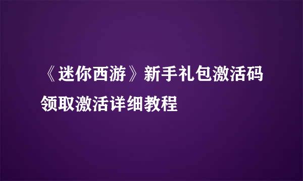 《迷你西游》新手礼包激活码领取激活详细教程