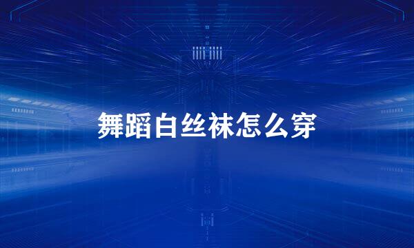 舞蹈白丝袜怎么穿