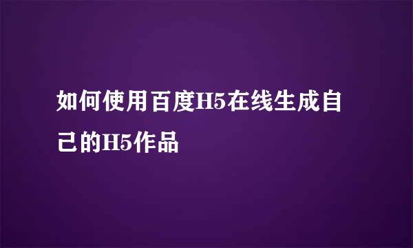 如何使用百度H5在线生成自己的H5作品