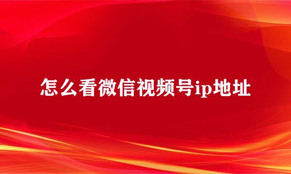 怎么看微信视频号ip地址