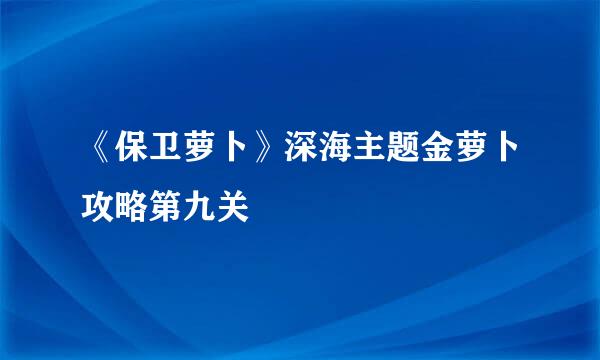 《保卫萝卜》深海主题金萝卜攻略第九关