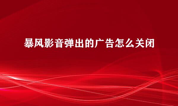暴风影音弹出的广告怎么关闭