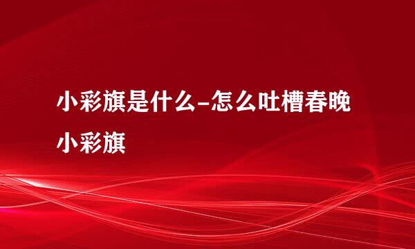 小彩旗是什么-怎么吐槽春晚小彩旗