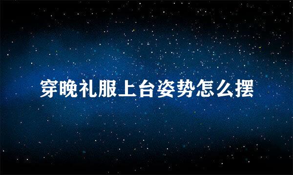 穿晚礼服上台姿势怎么摆