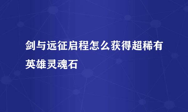 剑与远征启程怎么获得超稀有英雄灵魂石
