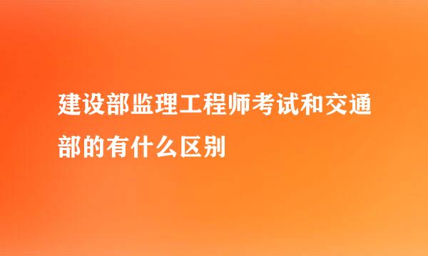 建设部监理工程师考试和交通部的有什么区别