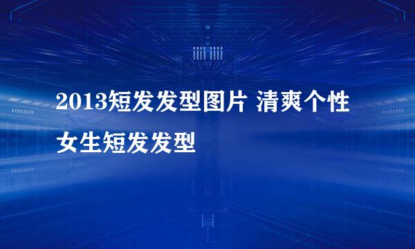 2013短发发型图片 清爽个性女生短发发型