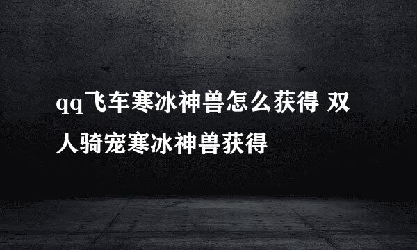 qq飞车寒冰神兽怎么获得 双人骑宠寒冰神兽获得