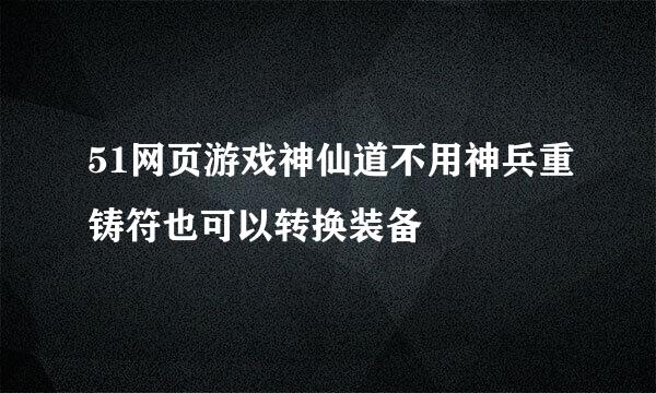 51网页游戏神仙道不用神兵重铸符也可以转换装备