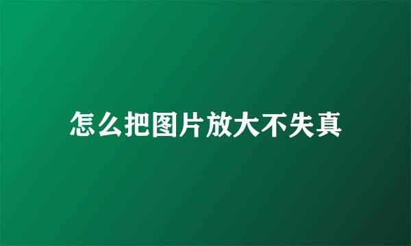 怎么把图片放大不失真