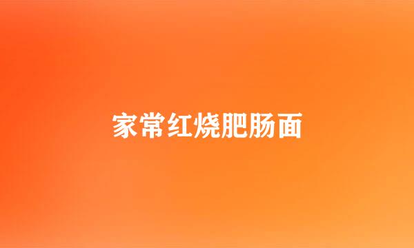 家常红烧肥肠面
