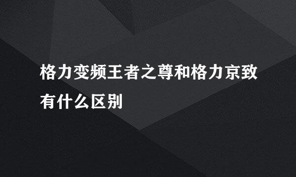 格力变频王者之尊和格力京致有什么区别