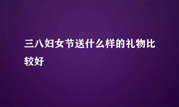三八妇女节送什么样的礼物比较好